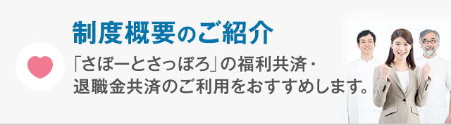 制度概要のご紹介 『さぽーとさっぽろ』の福利共済・退職金共済のご利用をおすすめします。