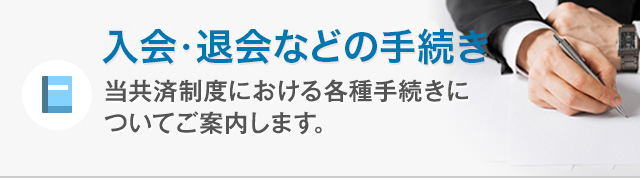 入会・退会などの手続き 当共済制度における各種手続きについてご案内します。