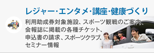 レジャー・エンタメ・講座・健康づくり 利用助成券対象施設、スポーツ観戦のご案内、会報誌に掲載の各種チケット、申込書の請求