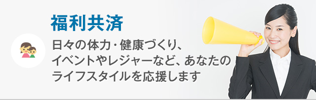 福利共済 日々の体力・健康づくり、イベントやレジャーなど、あなたのライフスタイルを応援します